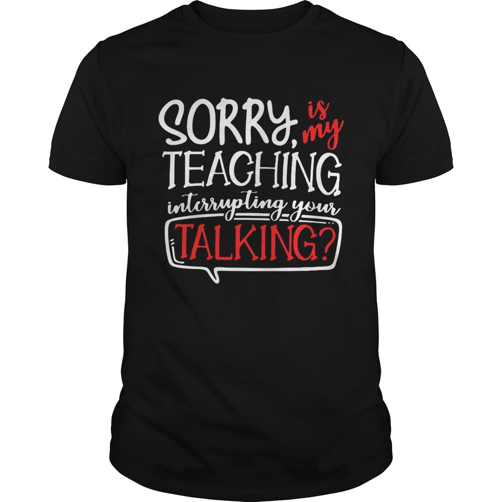 Sorry Is My Teaching Interrupting Your Talking Shirt